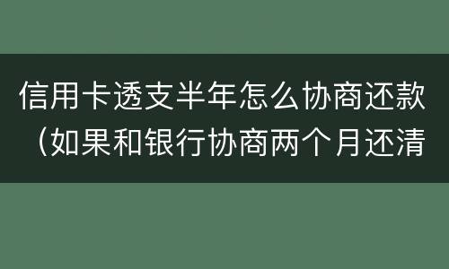 信用卡透支半年怎么协商还款（如果和银行协商两个月还清信用卡）