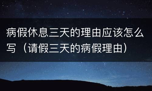 病假休息三天的理由应该怎么写（请假三天的病假理由）