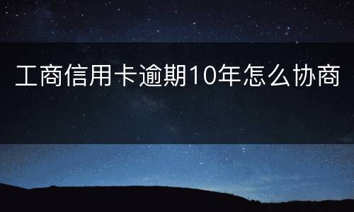 工商信用卡逾期10年怎么协商