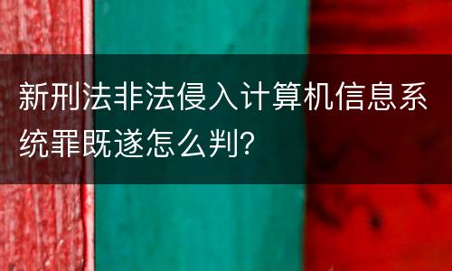 新刑法非法侵入计算机信息系统罪既遂怎么判？