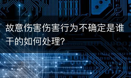 故意伤害伤害行为不确定是谁干的如何处理？