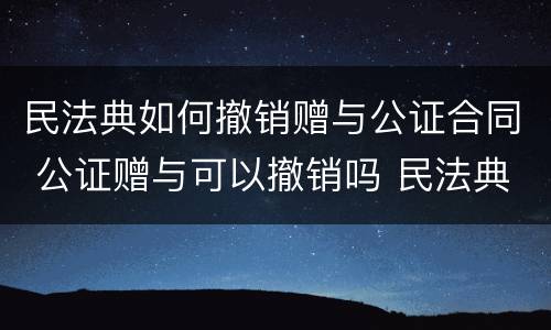 民法典如何撤销赠与公证合同 公证赠与可以撤销吗 民法典