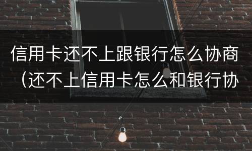 信用卡还不上跟银行怎么协商（还不上信用卡怎么和银行协商）