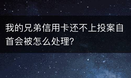 我的兄弟信用卡还不上投案自首会被怎么处理？