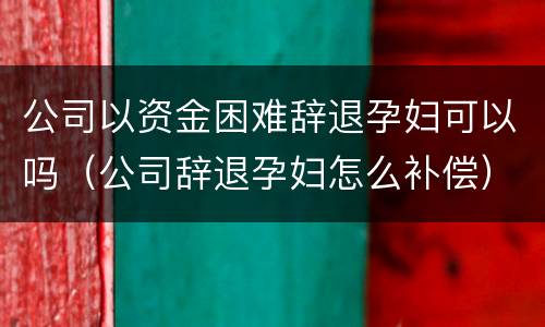 公司以资金困难辞退孕妇可以吗（公司辞退孕妇怎么补偿）