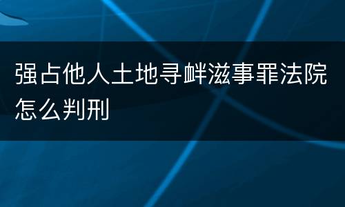 强占他人土地寻衅滋事罪法院怎么判刑