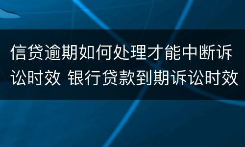 信贷逾期如何处理才能中断诉讼时效 银行贷款到期诉讼时效