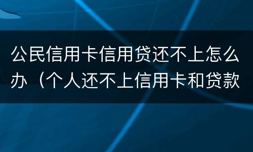 公民信用卡信用贷还不上怎么办（个人还不上信用卡和贷款怎么办）