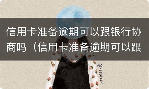 信用卡准备逾期可以跟银行协商吗（信用卡准备逾期可以跟银行协商吗知乎）