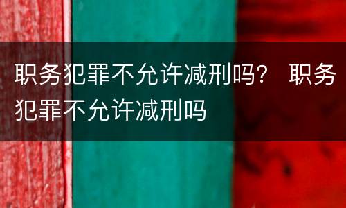 职务犯罪不允许减刑吗？ 职务犯罪不允许减刑吗
