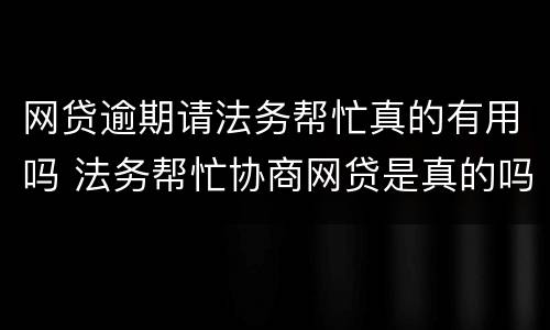 网贷逾期请法务帮忙真的有用吗 法务帮忙协商网贷是真的吗