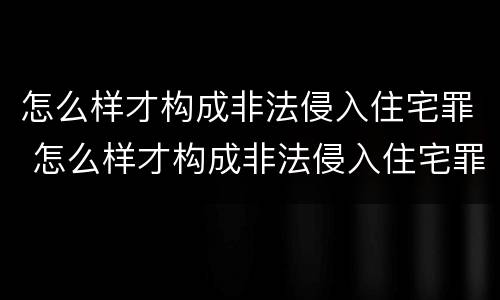 怎么样才构成非法侵入住宅罪 怎么样才构成非法侵入住宅罪行
