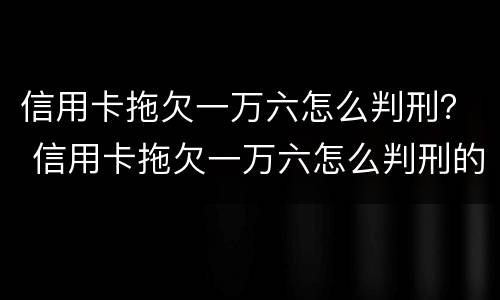 信用卡拖欠一万六怎么判刑？ 信用卡拖欠一万六怎么判刑的