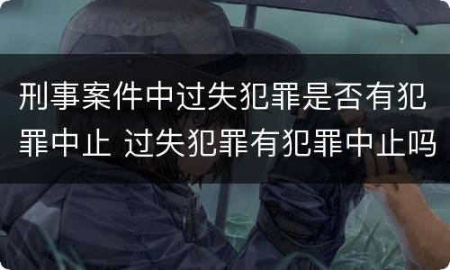 刑事案件中过失犯罪是否有犯罪中止 过失犯罪有犯罪中止吗