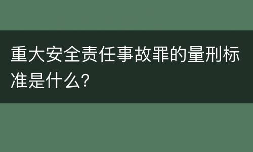 重大安全责任事故罪的量刑标准是什么？