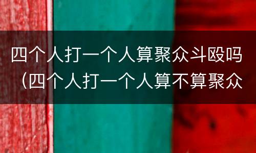 四个人打一个人算聚众斗殴吗（四个人打一个人算不算聚众斗殴）