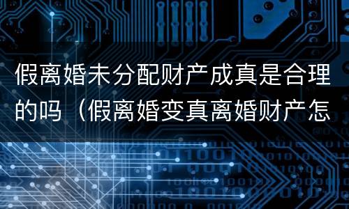 假离婚未分配财产成真是合理的吗（假离婚变真离婚财产怎么分）