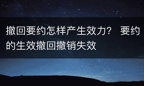 撤回要约怎样产生效力？ 要约的生效撤回撤销失效