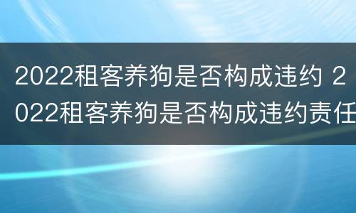 2022租客养狗是否构成违约 2022租客养狗是否构成违约责任