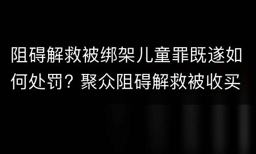 阻碍解救被绑架儿童罪既遂如何处罚? 聚众阻碍解救被收买的儿童罪