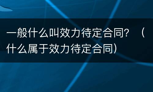 一般什么叫效力待定合同？（什么属于效力待定合同）