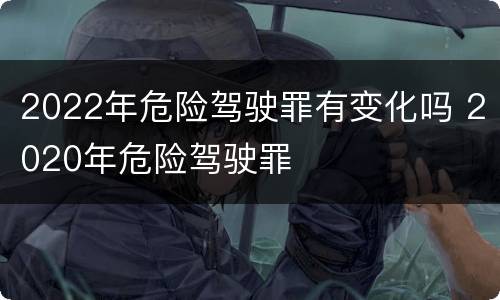 2022年危险驾驶罪有变化吗 2020年危险驾驶罪