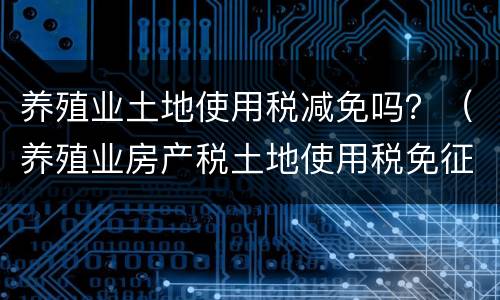 养殖业土地使用税减免吗？（养殖业房产税土地使用税免征吗?）