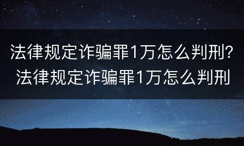 法律规定诈骗罪1万怎么判刑？ 法律规定诈骗罪1万怎么判刑的