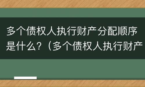 多个债权人执行财产分配顺序是什么?（多个债权人执行财产的顺序）