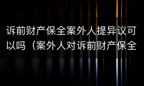 诉前财产保全案外人提异议可以吗（案外人对诉前财产保全异议）