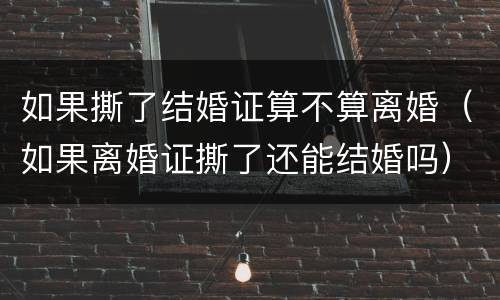 如果撕了结婚证算不算离婚（如果离婚证撕了还能结婚吗）