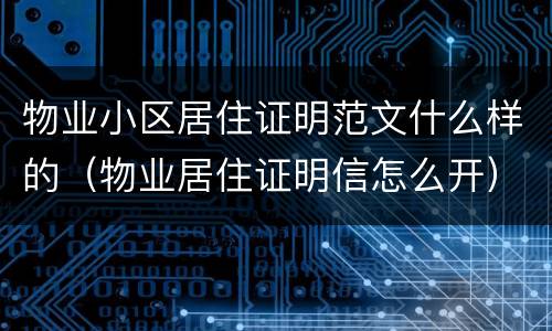 物业小区居住证明范文什么样的（物业居住证明信怎么开）
