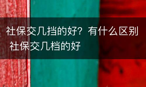 社保交几挡的好？有什么区别 社保交几档的好
