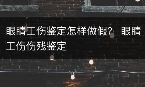 眼睛工伤鉴定怎样做假？ 眼睛工伤伤残鉴定