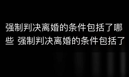 强制判决离婚的条件包括了哪些 强制判决离婚的条件包括了哪些内容