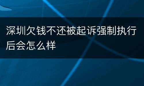 深圳欠钱不还被起诉强制执行后会怎么样