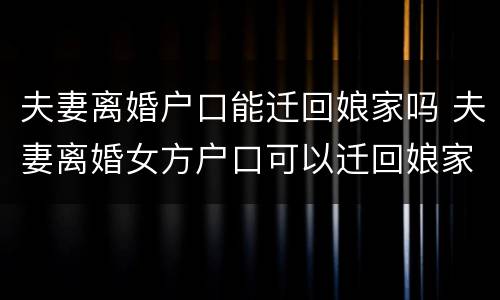 夫妻离婚户口能迁回娘家吗 夫妻离婚女方户口可以迁回娘家吗