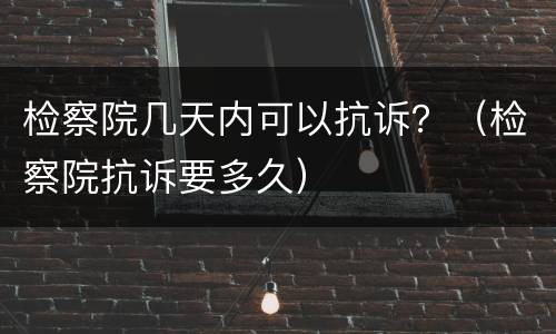 检察院几天内可以抗诉？（检察院抗诉要多久）