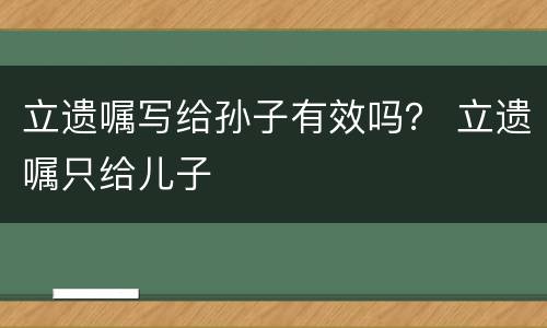 立遗嘱写给孙子有效吗？ 立遗嘱只给儿子