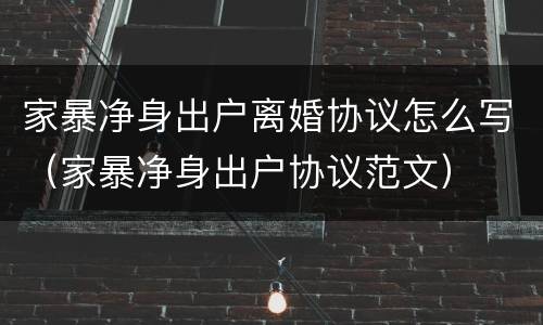 家暴净身出户离婚协议怎么写（家暴净身出户协议范文）