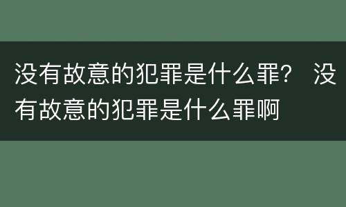 没有故意的犯罪是什么罪？ 没有故意的犯罪是什么罪啊