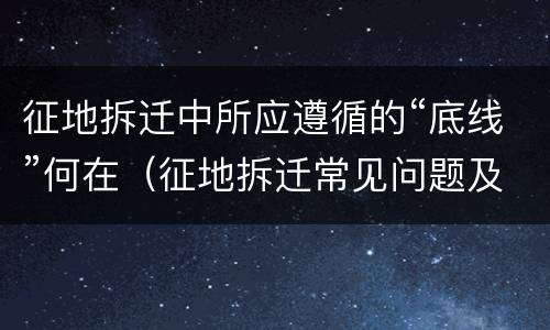 征地拆迁中所应遵循的“底线”何在（征地拆迁常见问题及解决办法）