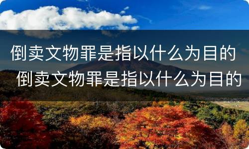 倒卖文物罪是指以什么为目的 倒卖文物罪是指以什么为目的的行为