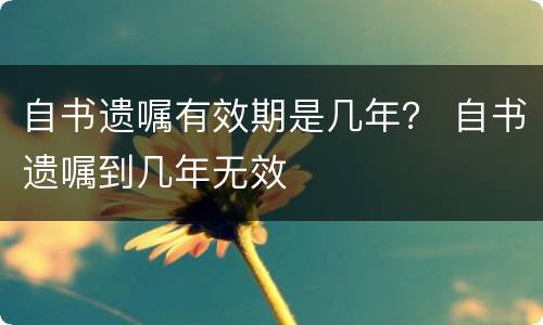 自书遗嘱有效期是几年？ 自书遗嘱到几年无效