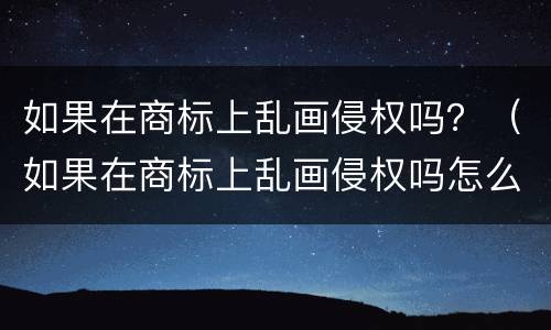 如果在商标上乱画侵权吗？（如果在商标上乱画侵权吗怎么办）