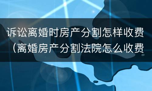 诉讼离婚时房产分割怎样收费（离婚房产分割法院怎么收费多少）