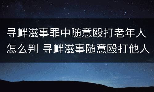 寻衅滋事罪中随意殴打老年人怎么判 寻衅滋事随意殴打他人