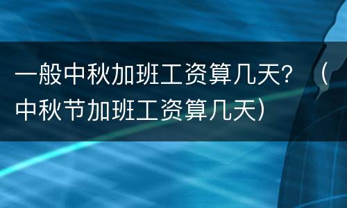 一般中秋加班工资算几天？（中秋节加班工资算几天）