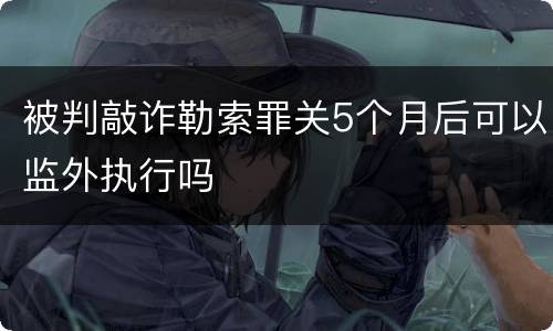 被判敲诈勒索罪关5个月后可以监外执行吗