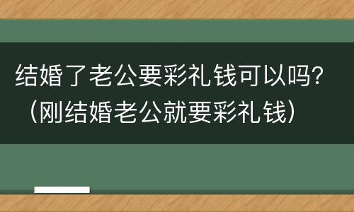 结婚了老公要彩礼钱可以吗？（刚结婚老公就要彩礼钱）